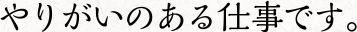 やりがいのある仕事です。